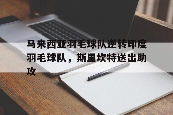 开云体育下载-包含马来西亚羽毛球队逆转印度羽毛球队，斯里坎特送出助攻的词条
